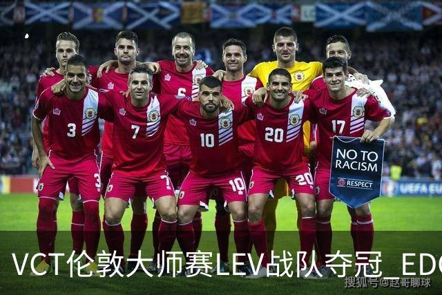 VCT伦敦大师赛LEV战队夺冠 EDG战队获季军